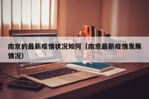 南京的最新疫情状况如何（南京最新疫情发展情况）