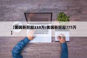 【美国新冠超218万/美国新冠超775万】