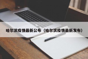 哈尔滨疫情最新公布（哈尔滨疫情最新发布）