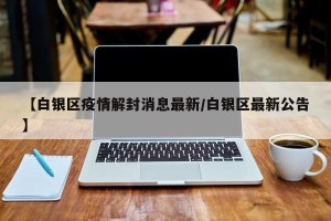 【白银区疫情解封消息最新/白银区最新公告】