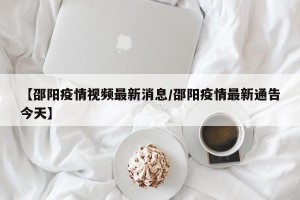 【邵阳疫情视频最新消息/邵阳疫情最新通告今天】