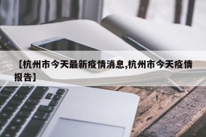 【杭州市今天最新疫情消息,杭州市今天疫情报告】