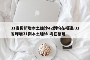 31省份新增本土确诊42例均在福建/31省昨增31例本土确诊 均在福建