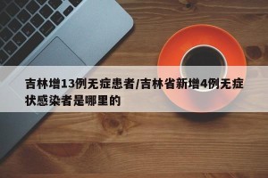 吉林增13例无症患者/吉林省新增4例无症状感染者是哪里的