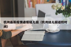 杭州最新疫情通报幼儿园（杭州幼儿园返校时间）