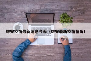 雄安疫情最新消息今天（雄安最新疫情情况）