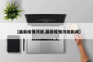 【最新疫情河南,最新疫情河南新闻】