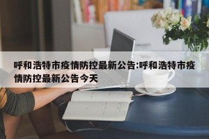 呼和浩特市疫情防控最新公告:呼和浩特市疫情防控最新公告今天