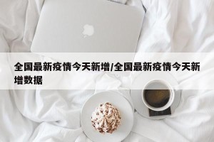 全国最新疫情今天新增/全国最新疫情今天新增数据