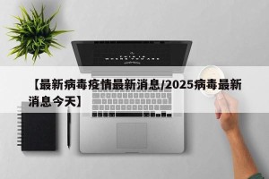 【最新病毒疫情最新消息/2025病毒最新消息今天】