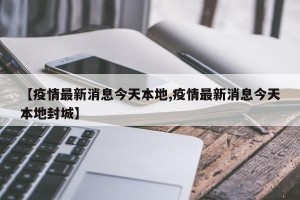 【疫情最新消息今天本地,疫情最新消息今天本地封城】