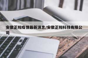安徽正阳疫情最新消息/安徽正阳科技有限公司