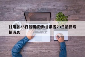 甘肃省23日最新疫情:甘肃省23日最新疫情消息