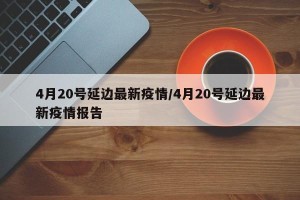 4月20号延边最新疫情/4月20号延边最新疫情报告
