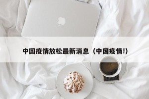 中国疫情放松最新消息（中国疫情!）