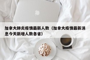 加拿大肺炎疫情最新人数（加拿大疫情最新消息今天新增人数各省）