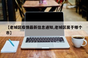 【老城区疫情最新信息通知,老城区属于哪个市】