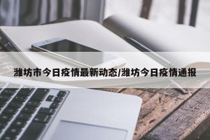 潍坊市今日疫情最新动态/潍坊今日疫情通报