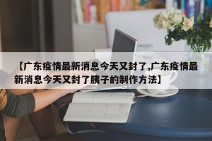 【广东疫情最新消息今天又封了,广东疫情最新消息今天又封了胰子的制作方法】