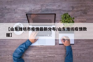 【山东潍坊市疫情最新分布/山东潍坊疫情数据】