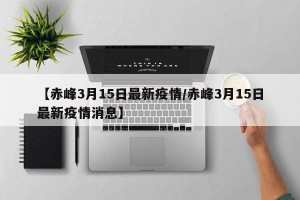 【赤峰3月15日最新疫情/赤峰3月15日最新疫情消息】