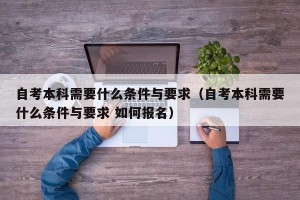 自考本科需要什么条件与要求（自考本科需要什么条件与要求 如何报名）