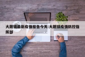 大朗镇最新疫情报告今天:大朗镇疫情防控指挥部