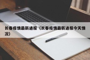 长春疫情最新通报（长春疫情最新通报今天情况）