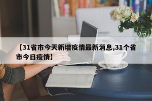 【31省市今天新增疫情最新消息,31个省市今日疫情】