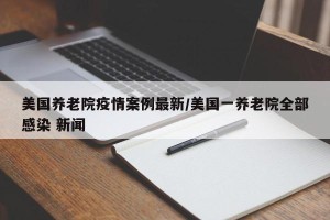 美国养老院疫情案例最新/美国一养老院全部感染 新闻