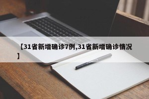 【31省新增确诊7例,31省新增确诊情况】