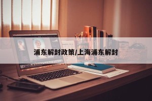 浦东解封政策/上海浦东解封