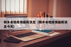桐乡本地疫情最新消息（桐乡本地疫情最新消息今天）