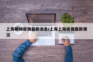 上海聊城疫情最新消息/上海上海疫情最新情况