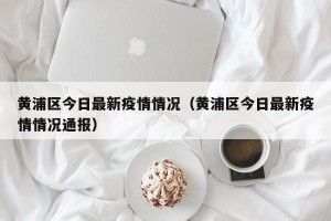 黄浦区今日最新疫情情况（黄浦区今日最新疫情情况通报）