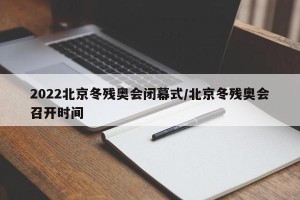 2022北京冬残奥会闭幕式/北京冬残奥会召开时间