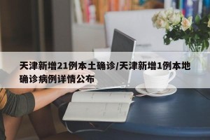 天津新增21例本土确诊/天津新增1例本地确诊病例详情公布