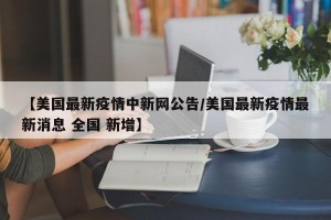 【美国最新疫情中新网公告/美国最新疫情最新消息 全国 新增】