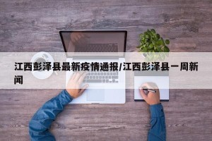 江西彭泽县最新疫情通报/江西彭泽县一周新闻