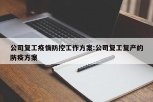 公司复工疫情防控工作方案:公司复工复产的防疫方案