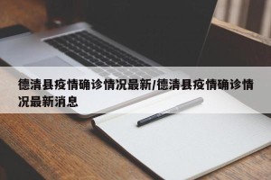 德清县疫情确诊情况最新/德清县疫情确诊情况最新消息