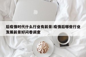 后疫情时代什么行业有前景:疫情后哪些行业发展前景好问卷调查