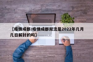 【疫情成都/疫情成都双流是2022年几月几日解封的吗】
