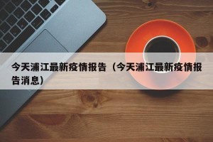 今天浦江最新疫情报告（今天浦江最新疫情报告消息）