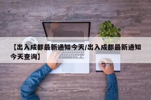 【出入成都最新通知今天/出入成都最新通知今天查询】