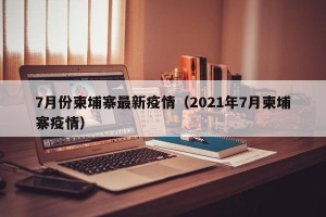 7月份柬埔寨最新疫情（2021年7月柬埔寨疫情）