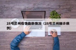 28号兰州疫情最新情况（28号兰州确诊病例）