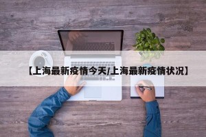【上海最新疫情今天/上海最新疫情状况】
