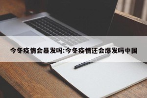 今冬疫情会暴发吗:今冬疫情还会爆发吗中国