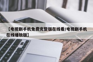 【电视剧手机免费完整版在线看/电视剧手机在线播放版】
